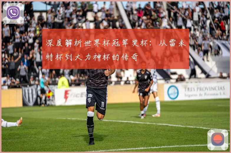 深度解析世界杯冠军奖杯：从雷米特杯到大力神杯的传奇