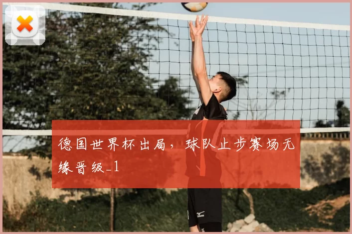 德国世界杯出局,球队止步赛场无缘晋级_1