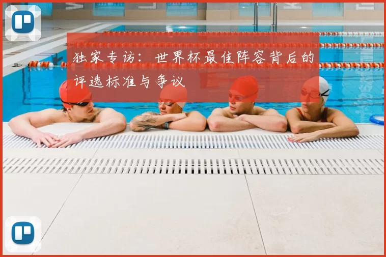 独家专访:世界杯最佳阵容背后的评选标准与争议