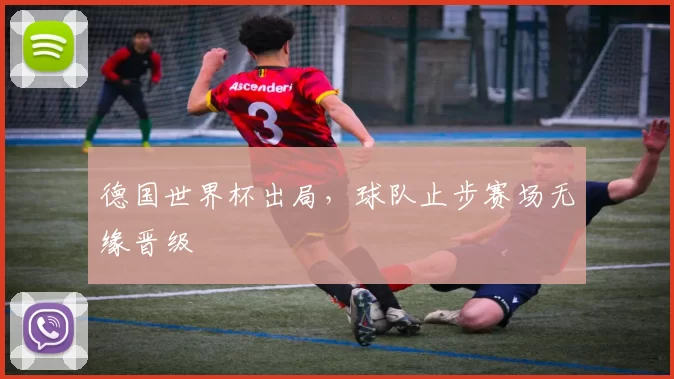 德国世界杯出局，球队止步赛场无缘晋级
