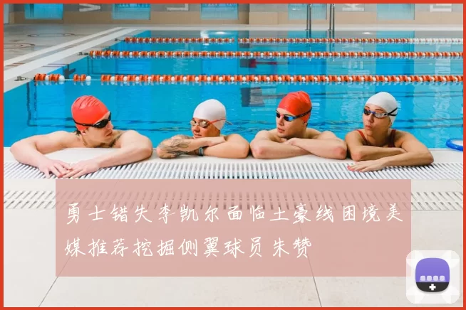 勇士错失李凯尔面临土豪线困境美媒推荐挖掘侧翼球员朱赞