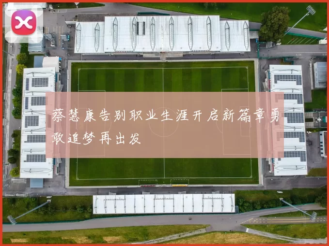 蔡慧康告别职业生涯开启新篇章勇敢追梦再出发