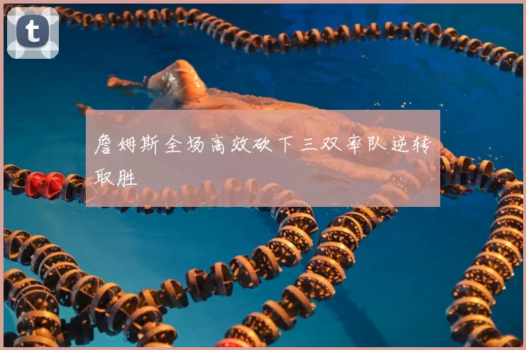 詹姆斯全场高效砍下三双率队逆转取胜