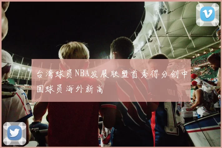 台湾球员NBA发展联盟首秀得分创中国球员海外新高