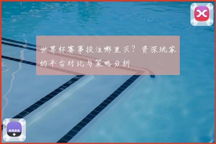 世界杯赛事投注哪里买?资深玩家的平台对比与策略分析