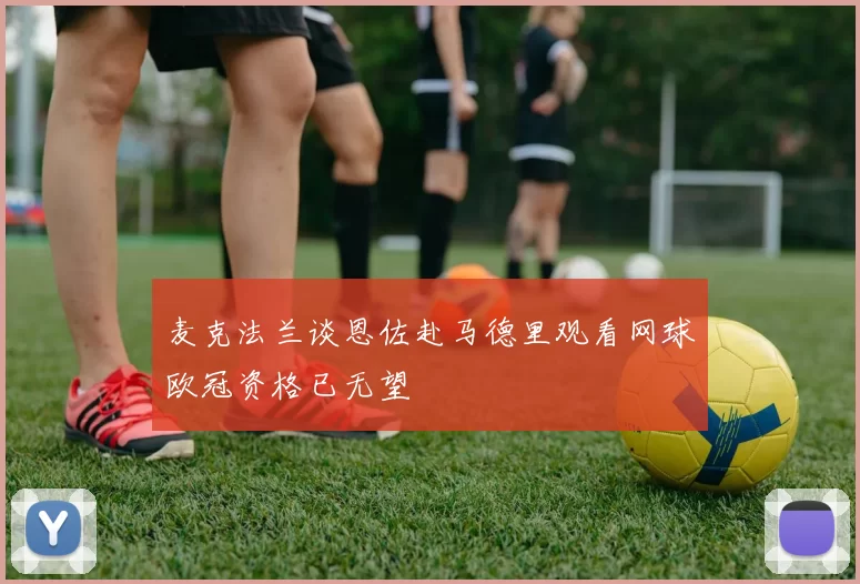 麦克法兰谈恩佐赴马德里观看网球欧冠资格已无望