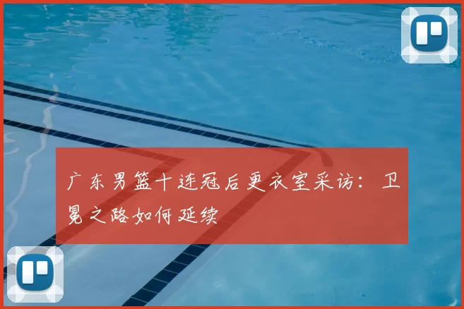 广东男篮十连冠后更衣室采访：卫冕之路如何延续