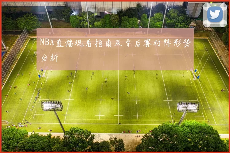 NBA直播观看指南及季后赛对阵形势分析