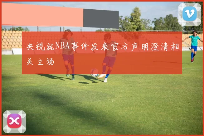 央视就NBA事件发表官方声明澄清相关立场