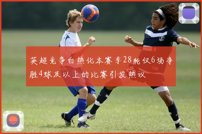英超竞争白热化本赛季28轮仅6场净胜4球及以上的比赛引发热议