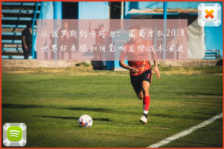 从俄罗斯到卡塔尔：葡萄牙队2018世界杯表现如何影响后续战术演进