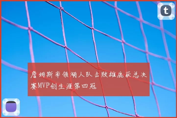 詹姆斯率领湖人队击败雄鹿获总决赛MVP创生涯第四冠