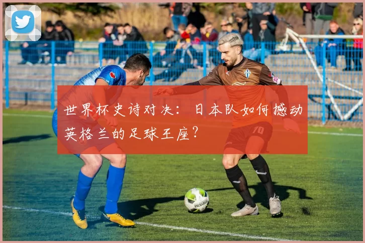 世界杯史诗对决：日本队如何撼动英格兰的足球王座？