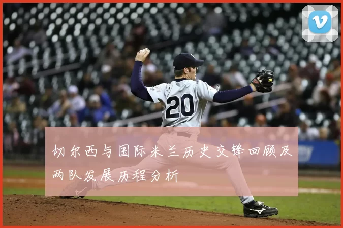 切尔西与国际米兰历史交锋回顾及两队发展历程分析