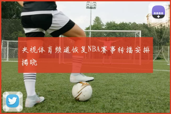 央视体育频道恢复NBA赛事转播安排揭晓