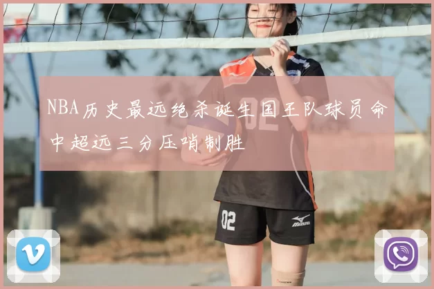 NBA历史最远绝杀诞生国王队球员命中超远三分压哨制胜