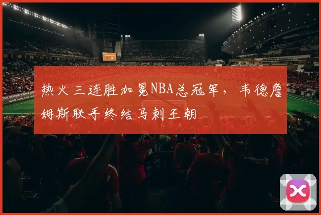 热火三连胜加冕NBA总冠军,韦德詹姆斯联手终结马刺王朝