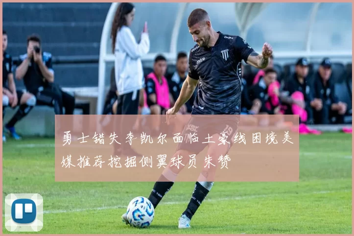 勇士错失李凯尔面临土豪线困境美媒推荐挖掘侧翼球员朱赞