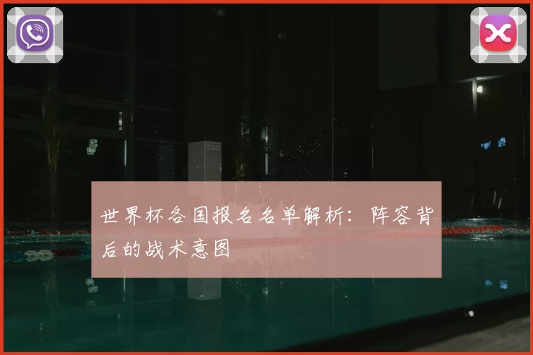 世界杯各国报名名单解析：阵容背后的战术意图