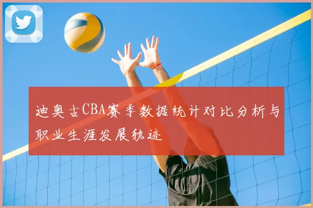 迪奥古CBA赛季数据统计对比分析与职业生涯发展轨迹