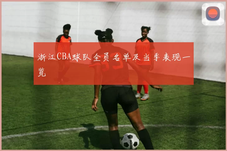 浙江CBA球队全员名单及当季表现一览
