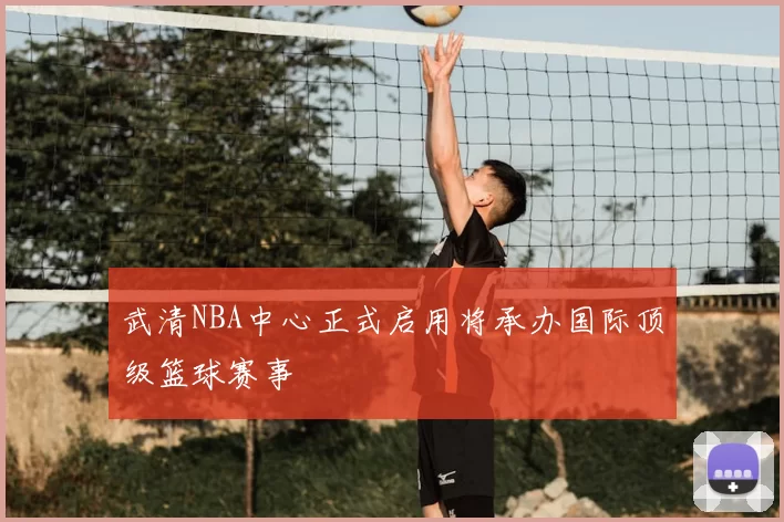 武清NBA中心正式启用将承办国际顶级篮球赛事