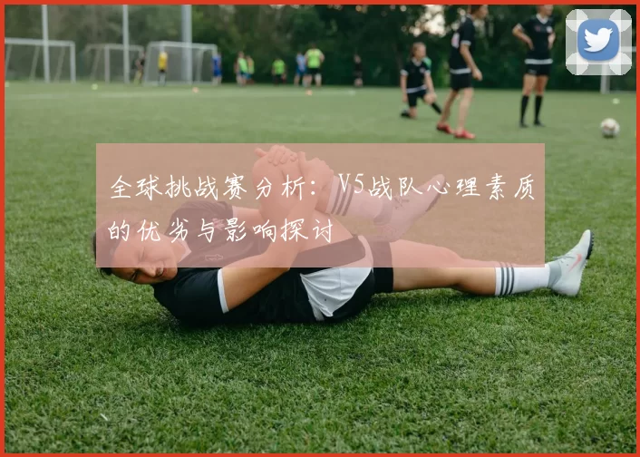 全球挑战赛分析：V5战队心理素质的优劣与影响探讨