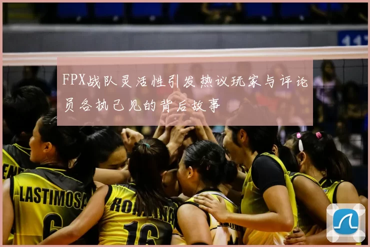 FPX战队灵活性引发热议玩家与评论员各执己见的背后故事