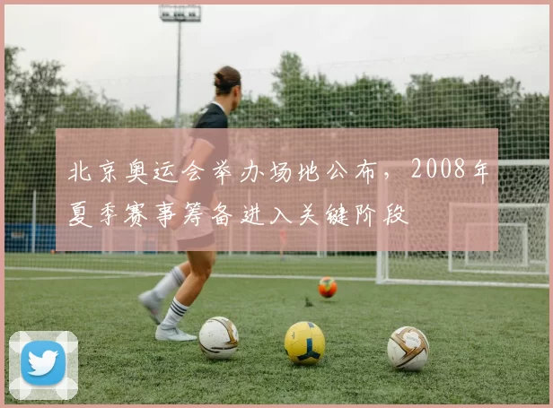 北京奥运会举办场地公布,2008年夏季赛事筹备进入关键阶段
