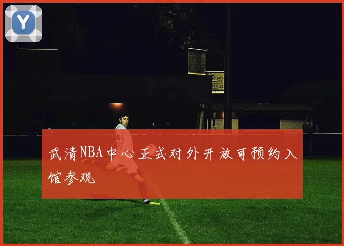 武清NBA中心正式对外开放可预约入馆参观