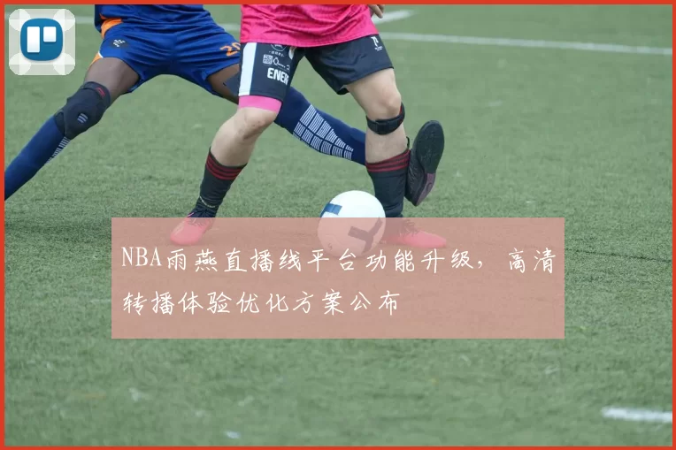 NBA雨燕直播线平台功能升级，高清转播体验优化方案公布
