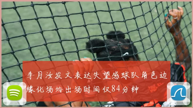 李月汝发文表达失望感球队角色边缘化场均出场时间仅84分钟