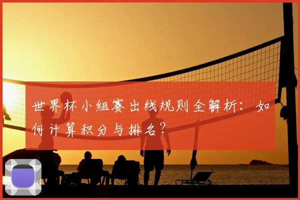世界杯小组赛出线规则全解析：如何计算积分与排名？