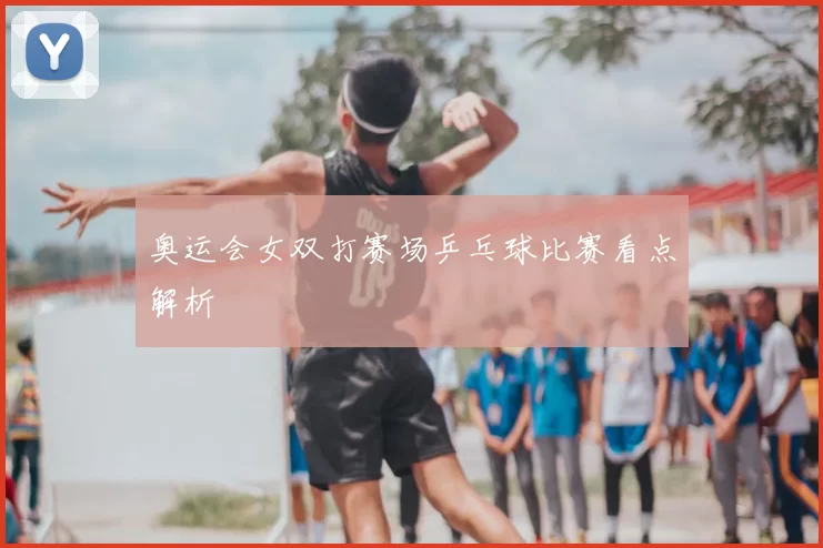 奥运会女双打赛场乒乓球比赛看点解析