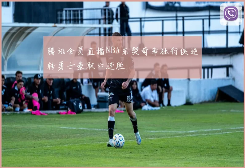 腾讯会员直播NBA东契奇率独行侠逆转勇士豪取六连胜