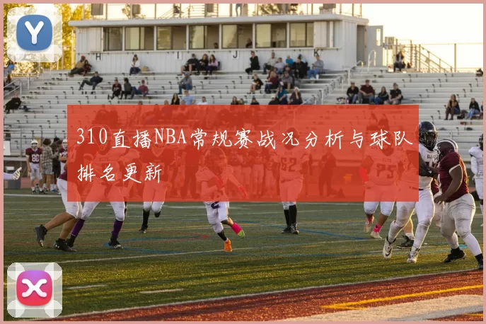 310直播NBA常规赛战况分析与球队排名更新