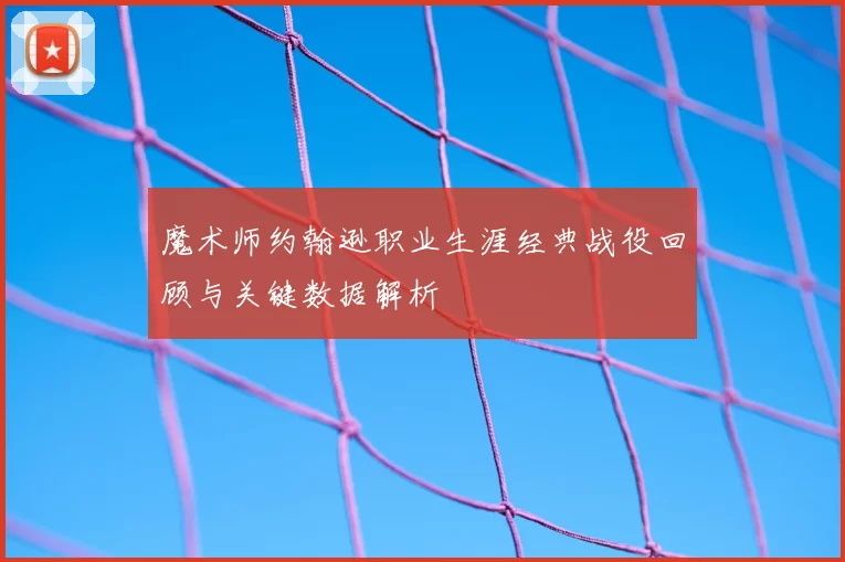 魔术师约翰逊职业生涯经典战役回顾与关键数据解析