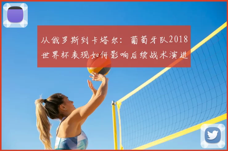 从俄罗斯到卡塔尔：葡萄牙队2018世界杯表现如何影响后续战术演进