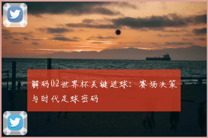 解码02世界杯关键进球:赛场决策与时代足球密码