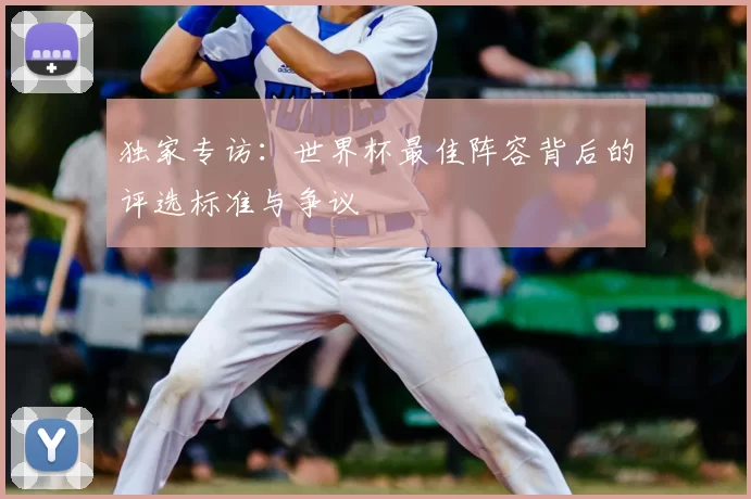 独家专访:世界杯最佳阵容背后的评选标准与争议