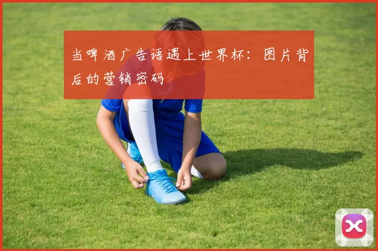 当啤酒广告语遇上世界杯：图片背后的营销密码