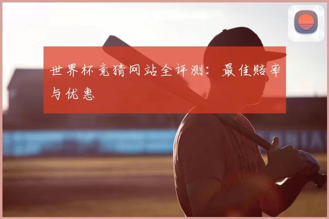 世界杯竞猜网站全评测：最佳赔率与优惠