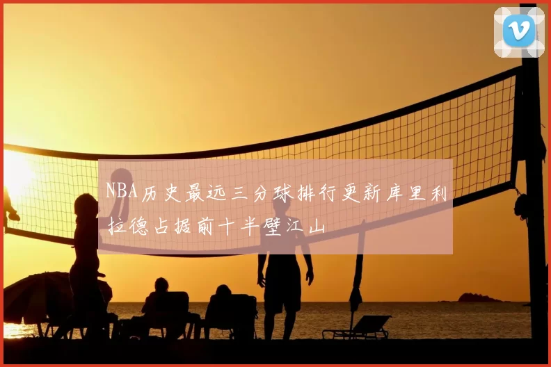 NBA历史最远三分球排行更新库里利拉德占据前十半壁江山