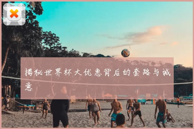 揭秘世界杯大优惠背后的套路与诚意