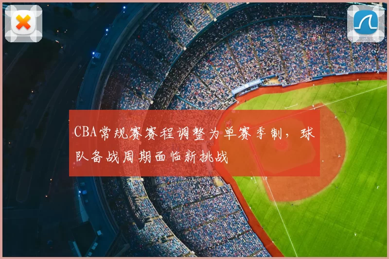 CBA常规赛赛程调整为单赛季制,球队备战周期面临新挑战