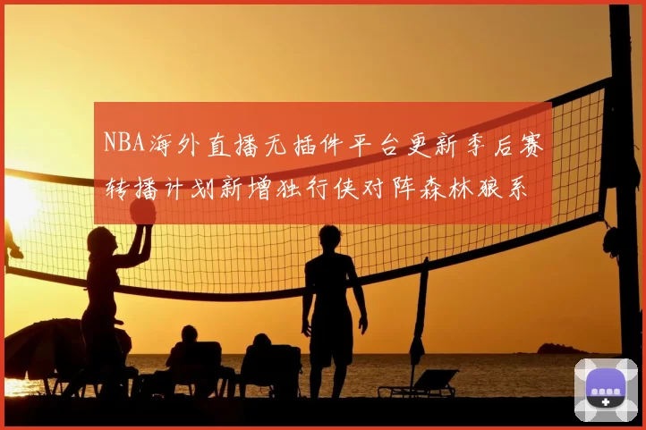 NBA海外直播无插件平台更新季后赛转播计划新增独行侠对阵森林狼系列赛