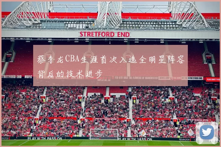 蔡李龙CBA生涯首次入选全明星阵容背后的技术进步