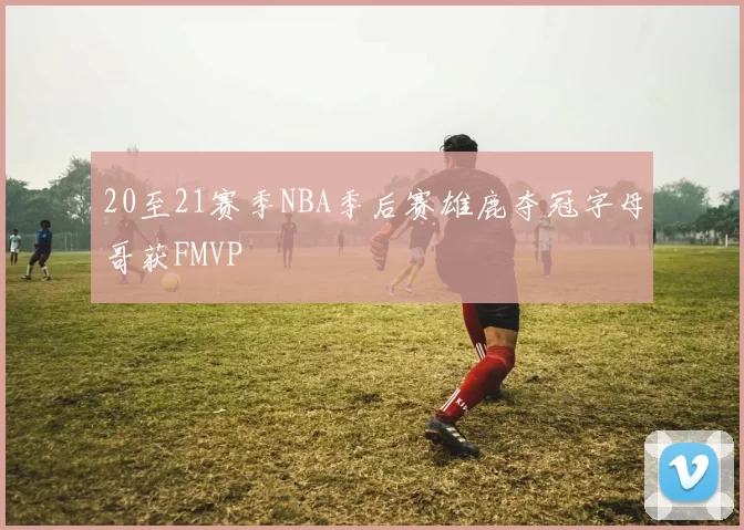 20至21赛季NBA季后赛雄鹿夺冠字母哥获FMVP