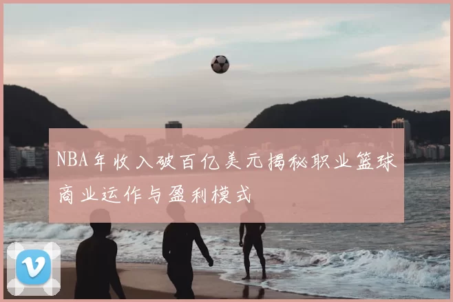 NBA年收入破百亿美元揭秘职业篮球商业运作与盈利模式