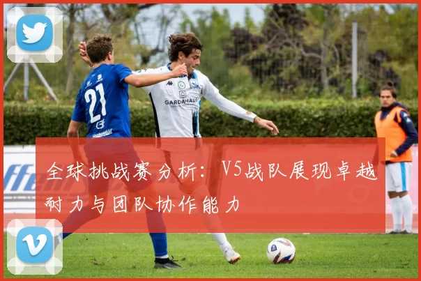 全球挑战赛分析：V5战队展现卓越耐力与团队协作能力